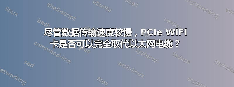 尽管数据传输速度较慢，PCIe WiFi 卡是否可以完全取代以太网电缆？