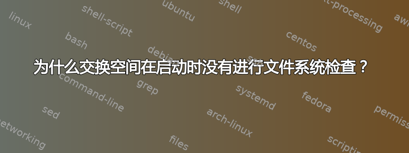 为什么交换空间在启动时没有进行文件系统检查？