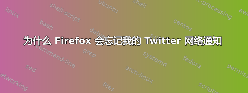 为什么 Firefox 会忘记我的 Twitter 网络通知