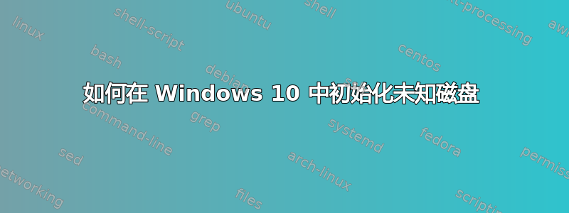 如何在 Windows 10 中初始化未知磁盘