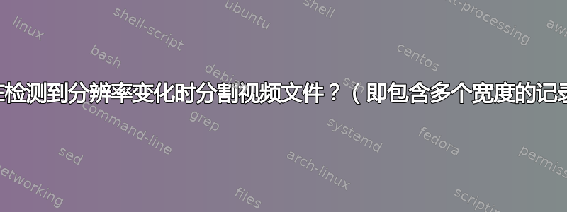 如何在检测到分辨率变化时分割视频文件？（即包含多个宽度的记录流）