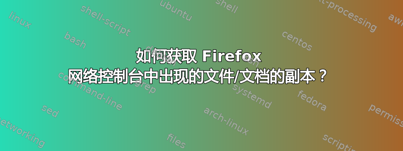 如何获取 Firefox 网络控制台中出现的文件/文档的副本？