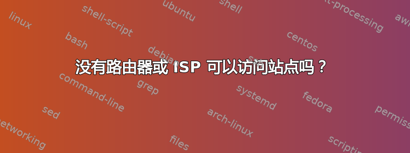 没有路由器或 ISP 可以访问站点吗？