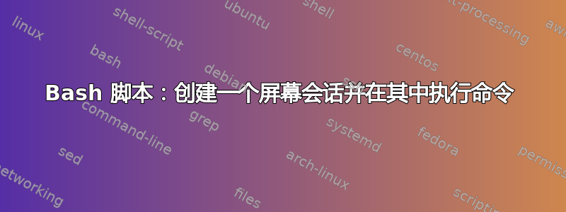 Bash 脚本：创建一个屏幕会话并在其中执行命令