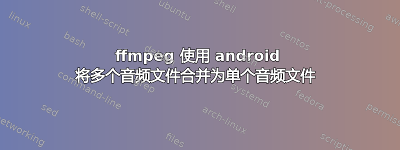 ffmpeg 使用 android 将多个音频文件合并为单个音频文件 