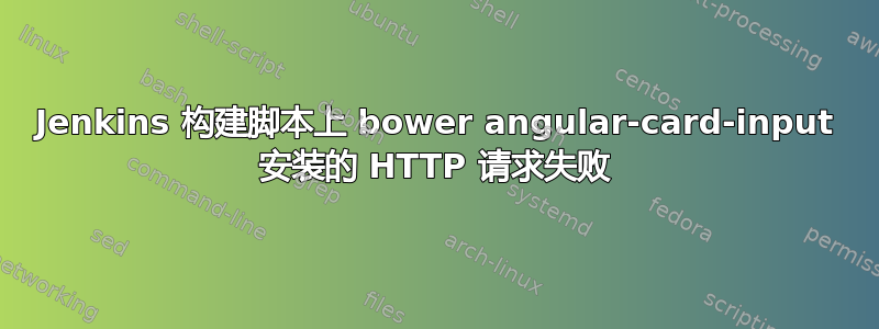 Jenkins 构建脚本上 bower angular-card-input 安装的 HTTP 请求失败