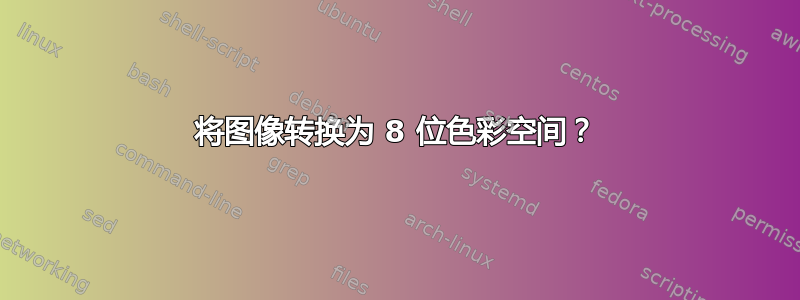 将图像转换为 8 位色彩空间？