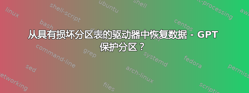 从具有损坏分区表的驱动器中恢复数据 - GPT 保护分区？