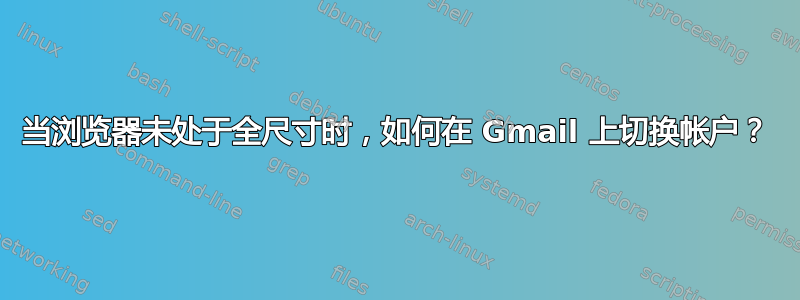 当浏览器未处于全尺寸时，如何在 Gmail 上切换帐户？