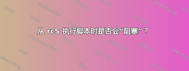 从 rcS 执行脚本时是否会“阻塞”？