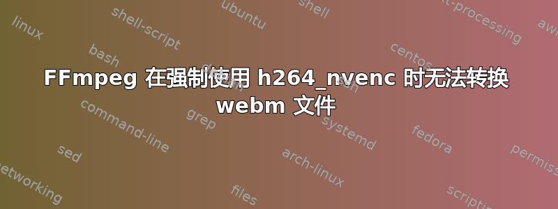 FFmpeg 在强制使用 h264_nvenc 时无法转换 webm 文件