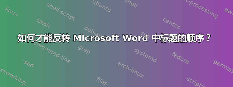 如何才能反转 Microsoft Word 中标题的顺序？