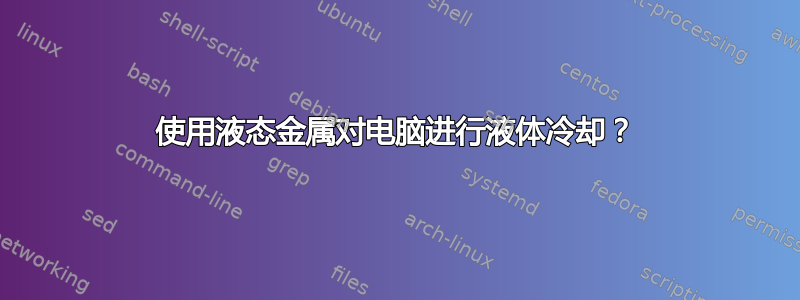 使用液态金属对电脑进行液体冷却？