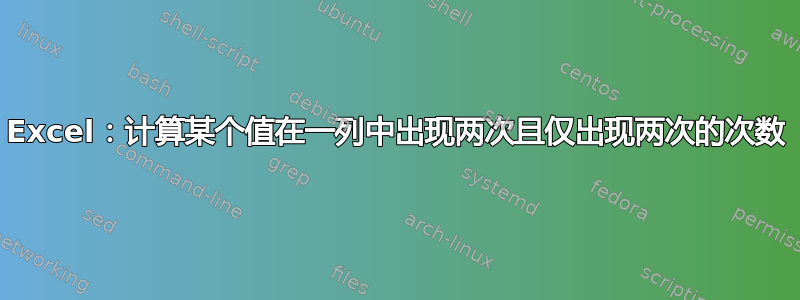 Excel：计算某个值在一列中出现两次且仅出现两次的次数