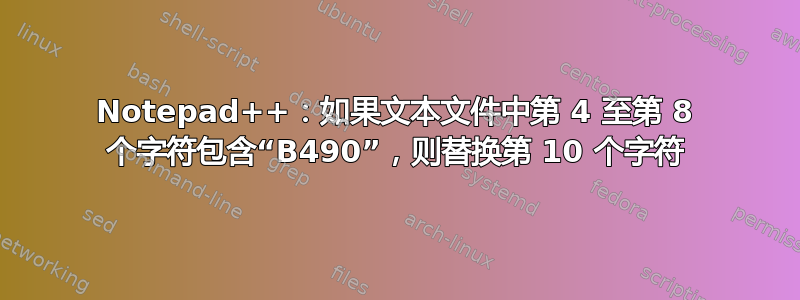 Notepad++：如果文本文件中第 4 至第 8 个字符包含“B490”，则替换第 10 个字符