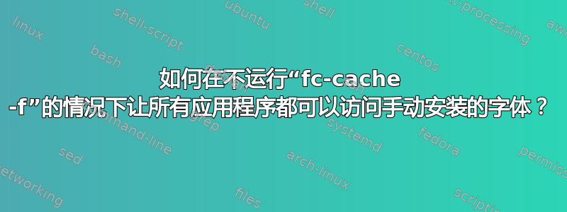 如何在不运行“fc-cache -f”的情况下让所有应用程序都可以访问手动安装的字体？