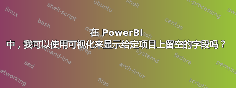 在 PowerBI 中，我可以使用可视化来显示给定项目上留空的字段吗？