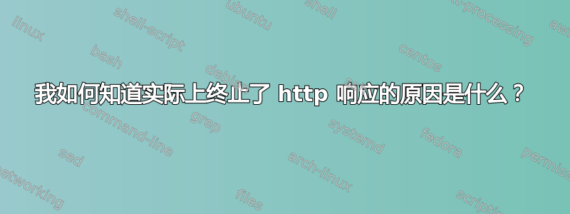 我如何知道实际上终止了 http 响应的原因是什么？