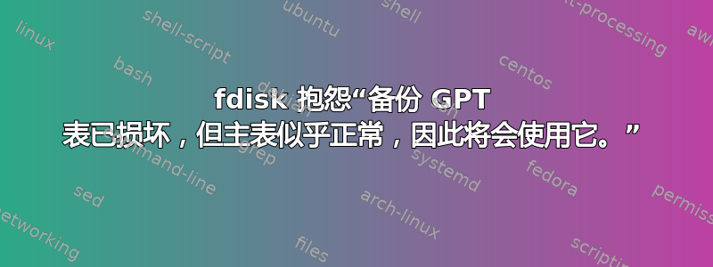 fdisk 抱怨“备份 GPT 表已损坏，但主表似乎正常，因此将会使用它。”