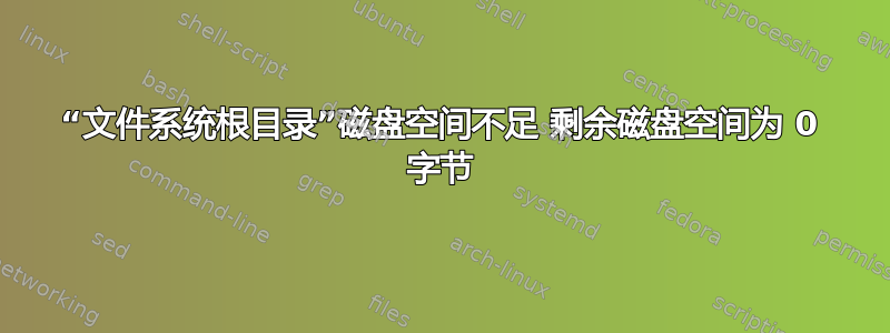 “文件系统根目录”磁盘空间不足 剩余磁盘空间为 0 字节