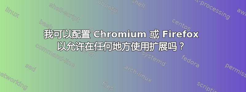 我可以配置 Chromium 或 Firefox 以允许在任何地方使用扩展吗？