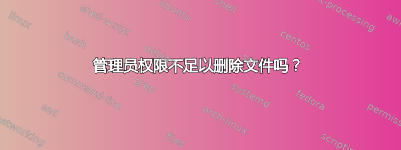 管理员权限不足以删除文件吗？