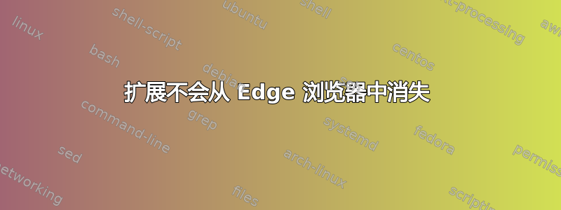 扩展不会从 Edge 浏览器中消失