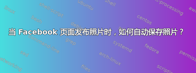 当 Facebook 页面发布照片时，如何自动保存照片？