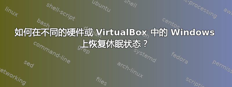 如何在不同的硬件或 VirtualBox 中的 Windows 上恢复休眠状态？