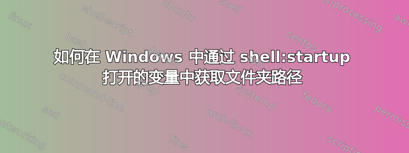 如何在 Windows 中通过 shell:startup 打开的变量中获取文件夹路径