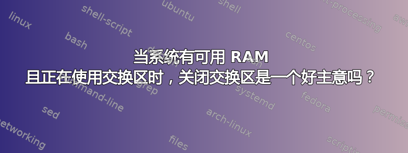 当系统有可用 RAM 且正在使用交换区时，关闭交换区是一个好主意吗？