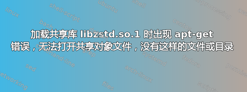 加载共享库 libzstd.so.1 时出现 apt-get 错误，无法打开共享对象文件，没有这样的文件或目录