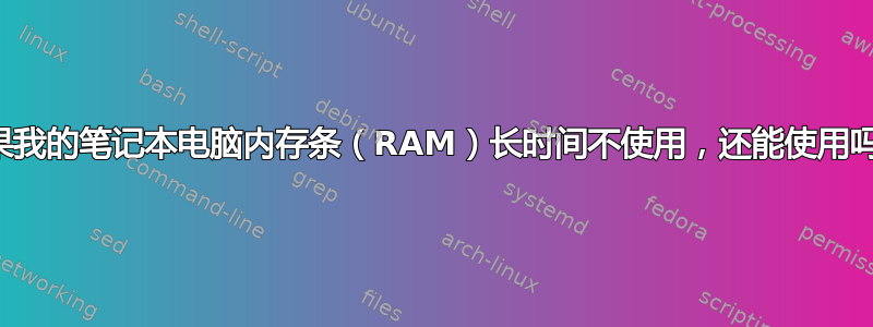 如果我的笔记本电脑内存条（RAM）长时间不使用，还能使用吗？