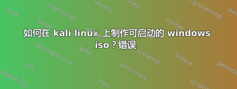 如何在 kali linux 上制作可启动的 windows iso？错误 