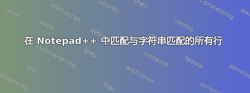 在 Notepad++ 中匹配与字符串匹配的所有行