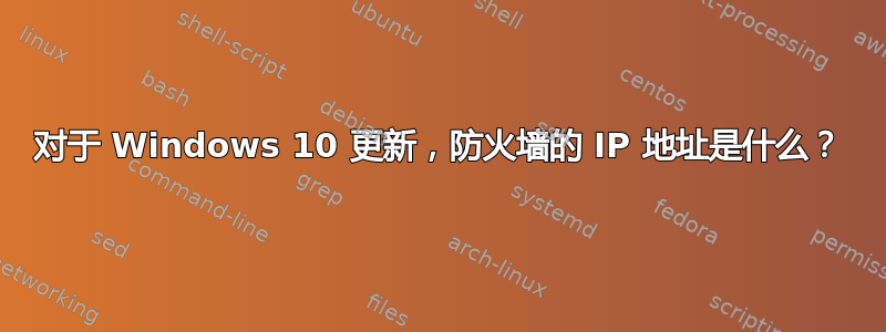 对于 Windows 10 更新，防火墙的 IP 地址是什么？