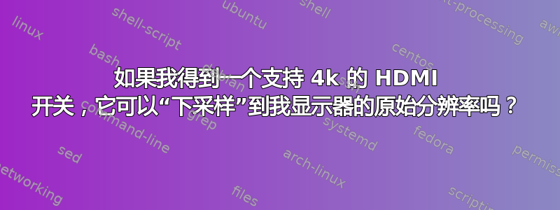 如果我得到一个支持 4k 的 HDMI 开关，它可以“下采样”到我显示器的原始分辨率吗？