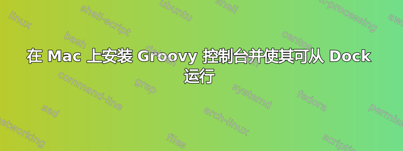 在 Mac 上安装 Groovy 控制台并使其可从 Dock 运行