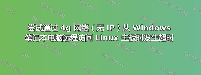 尝试通过 4g 网络（无 IP）从 Windows 笔记本电脑远程访问 Linux 主板时发生超时