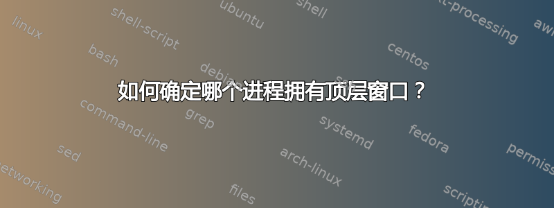 如何确定哪个进程拥有顶层窗口？