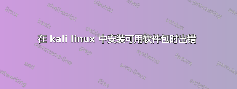 在 kali linux 中安装可用软件包时出错