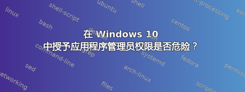 在 Windows 10 中授予应用程序管理员权限是否危险？