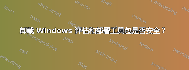 卸载 Windows 评估和部署工具包是否安全？