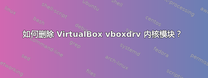 如何删除 VirtualBox vboxdrv 内核模块？