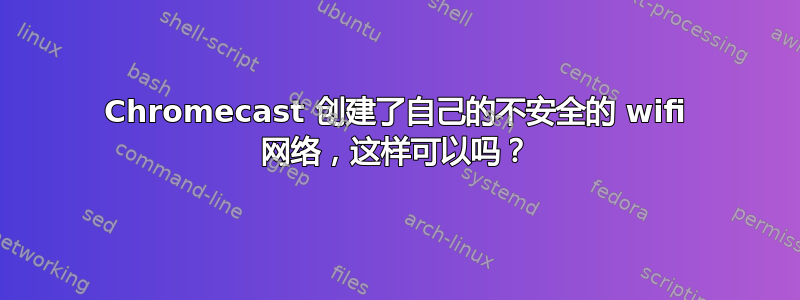 Chromecast 创建了自己的不安全的 wifi 网络，这样可以吗？