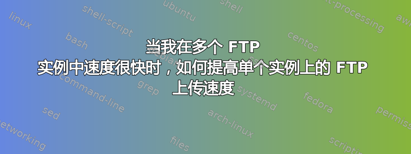 当我在多个 FTP 实例中速度很快时，如何提高单个实例上的 FTP 上传速度