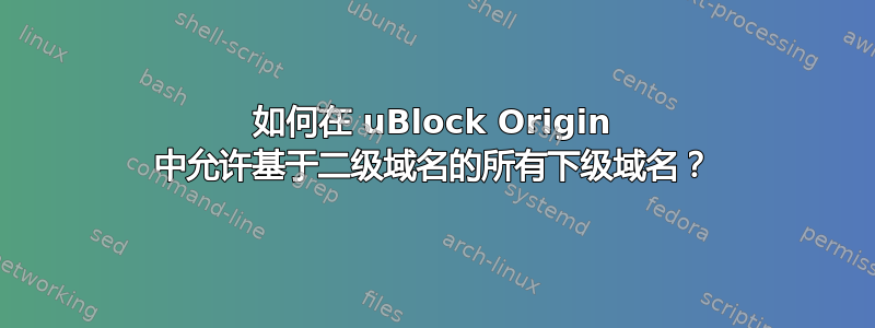 如何在 uBlock Origin 中允许基于二级域名的所有下级域名？