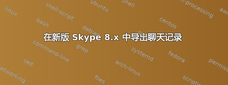 在新版 Skype 8.x 中导出聊天记录