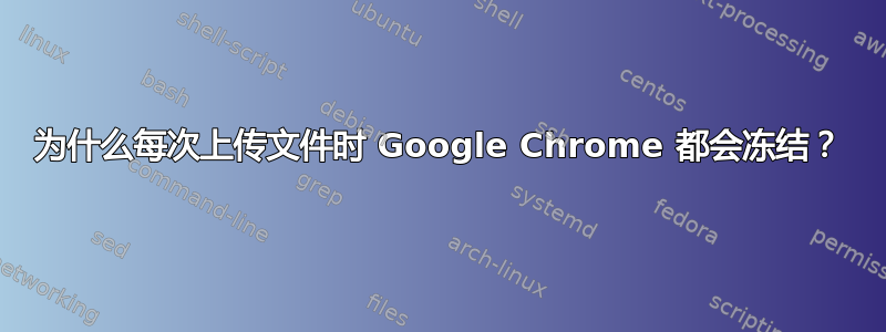 为什么每次上传文件时 Google Chrome 都会冻结？