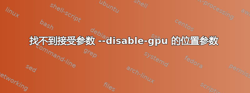 找不到接受参数 --disable-gpu 的位置参数